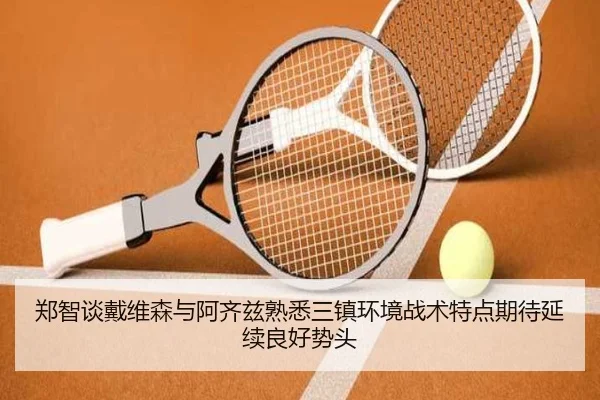郑智谈戴维森与阿齐兹熟悉三镇环境战术特点期待延续良好势头